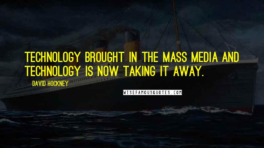 David Hockney Quotes: Technology brought in the mass media and technology is now taking it away.