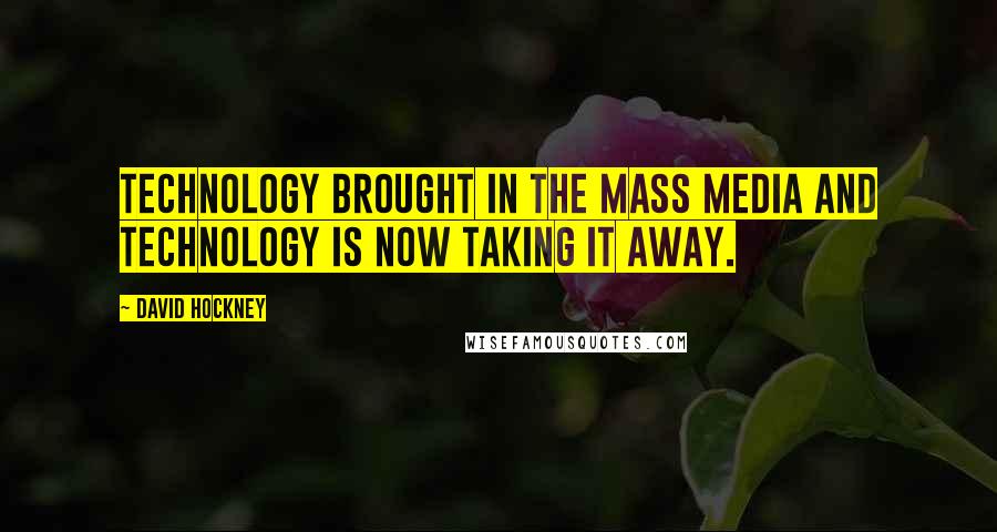 David Hockney Quotes: Technology brought in the mass media and technology is now taking it away.