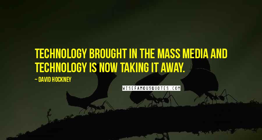 David Hockney Quotes: Technology brought in the mass media and technology is now taking it away.