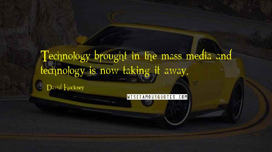 David Hockney Quotes: Technology brought in the mass media and technology is now taking it away.