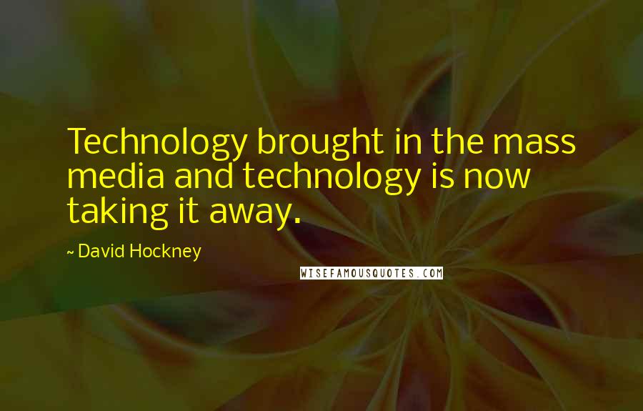 David Hockney Quotes: Technology brought in the mass media and technology is now taking it away.