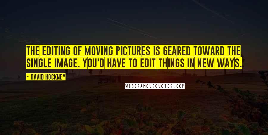 David Hockney Quotes: The editing of moving pictures is geared toward the single image. You'd have to edit things in new ways.