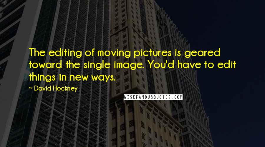 David Hockney Quotes: The editing of moving pictures is geared toward the single image. You'd have to edit things in new ways.