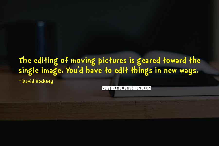 David Hockney Quotes: The editing of moving pictures is geared toward the single image. You'd have to edit things in new ways.