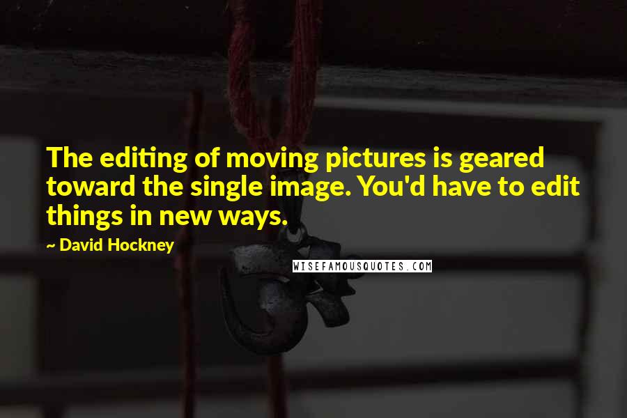 David Hockney Quotes: The editing of moving pictures is geared toward the single image. You'd have to edit things in new ways.