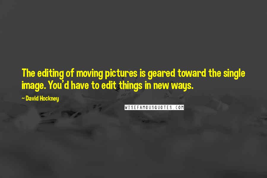 David Hockney Quotes: The editing of moving pictures is geared toward the single image. You'd have to edit things in new ways.