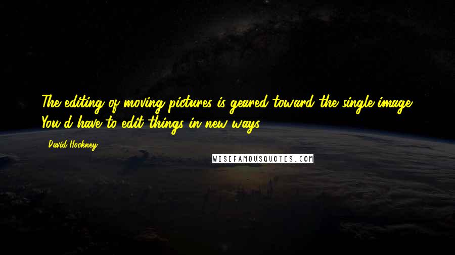 David Hockney Quotes: The editing of moving pictures is geared toward the single image. You'd have to edit things in new ways.