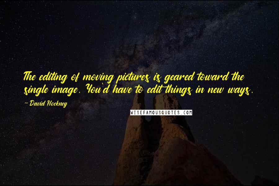 David Hockney Quotes: The editing of moving pictures is geared toward the single image. You'd have to edit things in new ways.