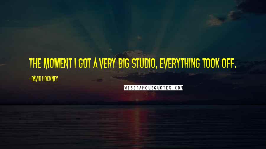 David Hockney Quotes: The moment I got a very big studio, everything took off.