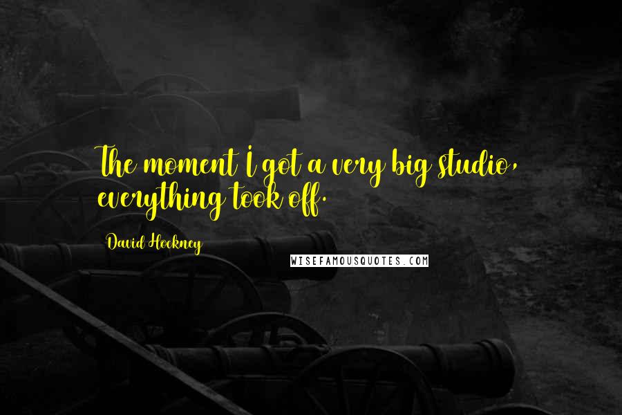 David Hockney Quotes: The moment I got a very big studio, everything took off.