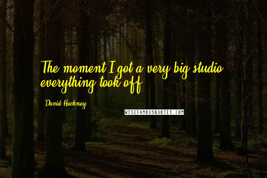 David Hockney Quotes: The moment I got a very big studio, everything took off.