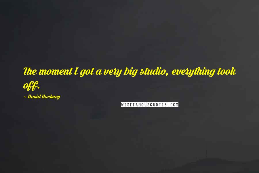 David Hockney Quotes: The moment I got a very big studio, everything took off.