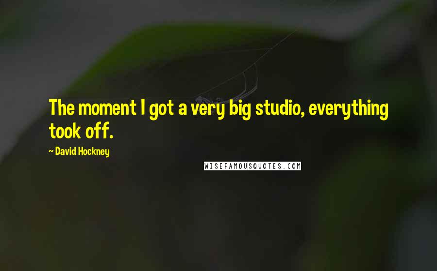 David Hockney Quotes: The moment I got a very big studio, everything took off.