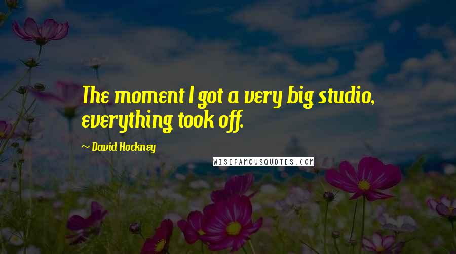 David Hockney Quotes: The moment I got a very big studio, everything took off.