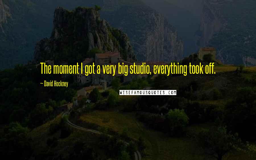 David Hockney Quotes: The moment I got a very big studio, everything took off.