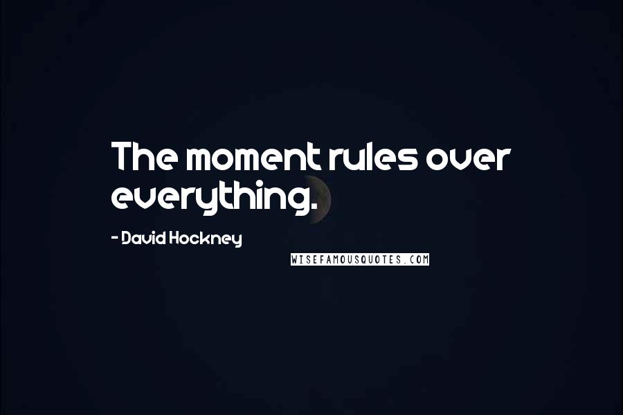 David Hockney Quotes: The moment rules over everything.