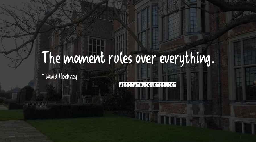 David Hockney Quotes: The moment rules over everything.