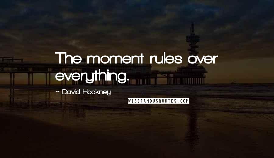 David Hockney Quotes: The moment rules over everything.