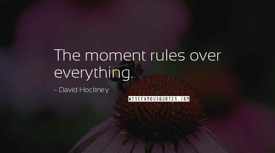 David Hockney Quotes: The moment rules over everything.