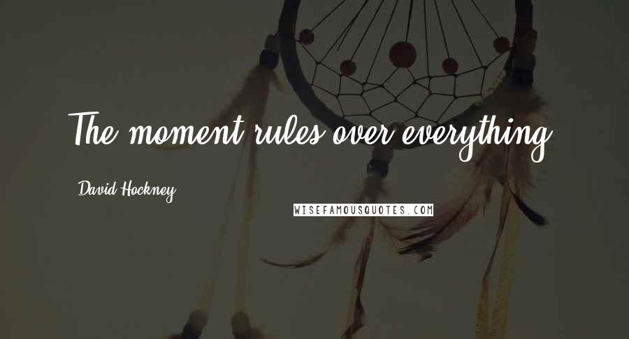 David Hockney Quotes: The moment rules over everything.