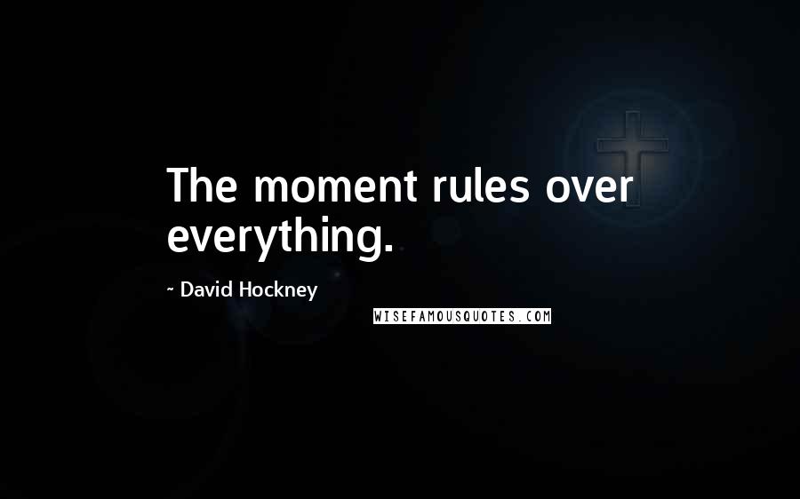 David Hockney Quotes: The moment rules over everything.