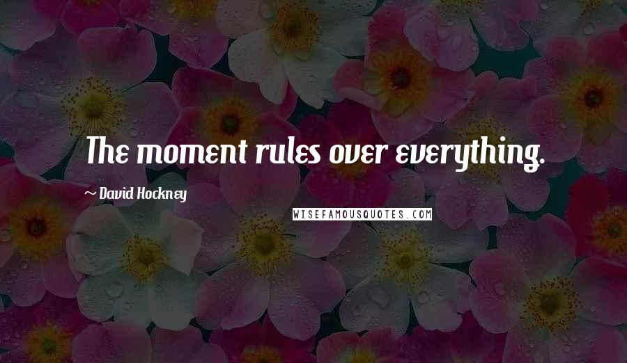 David Hockney Quotes: The moment rules over everything.