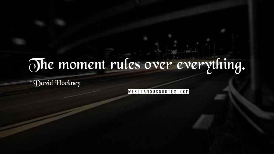 David Hockney Quotes: The moment rules over everything.