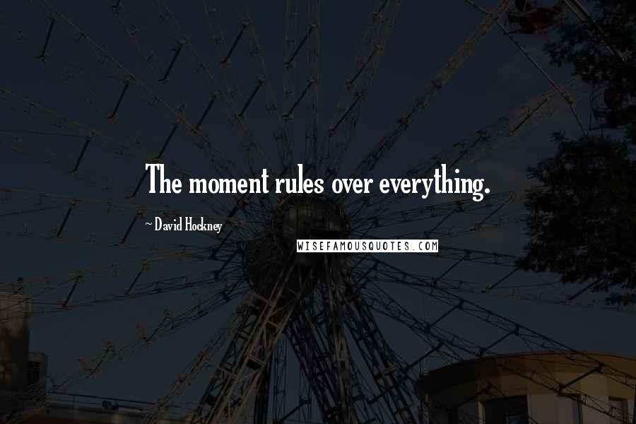 David Hockney Quotes: The moment rules over everything.