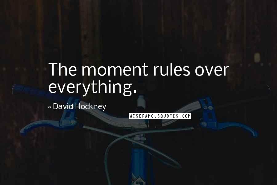David Hockney Quotes: The moment rules over everything.