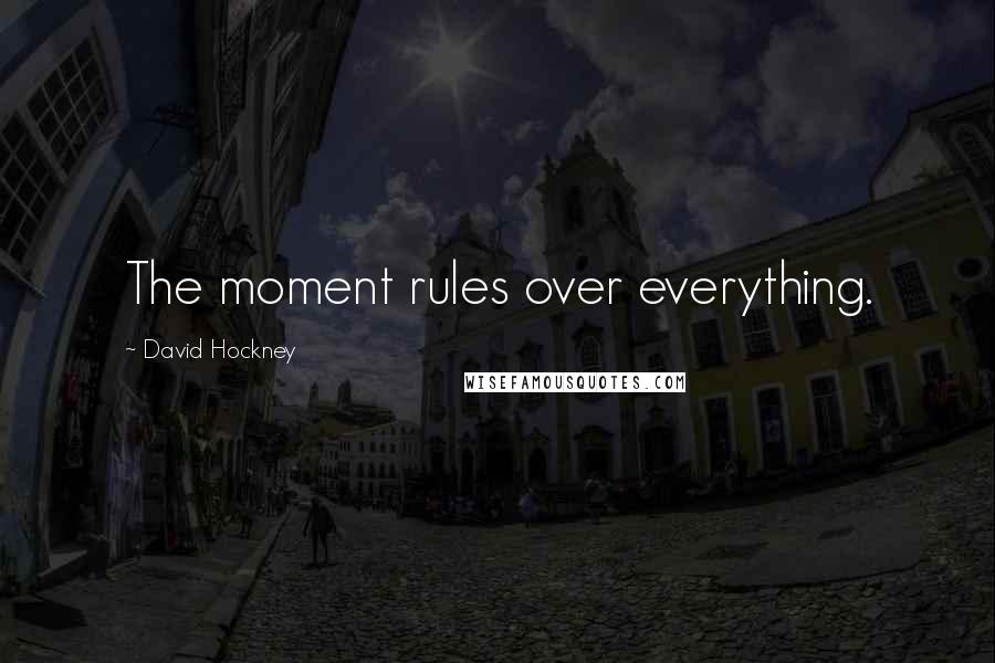 David Hockney Quotes: The moment rules over everything.