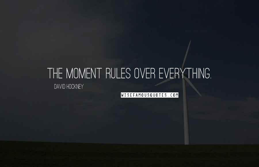 David Hockney Quotes: The moment rules over everything.