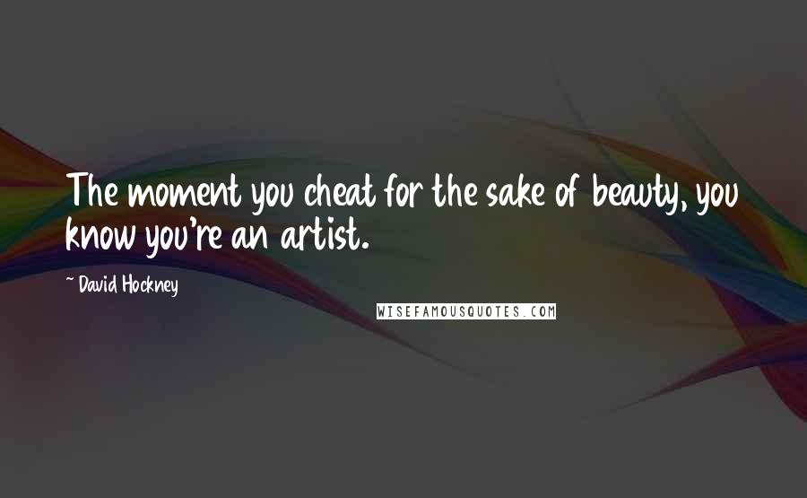 David Hockney Quotes: The moment you cheat for the sake of beauty, you know you're an artist.