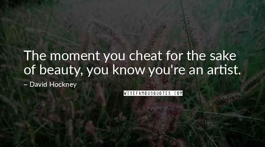 David Hockney Quotes: The moment you cheat for the sake of beauty, you know you're an artist.