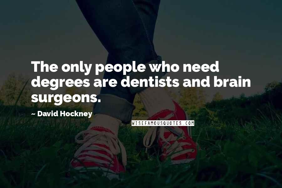 David Hockney Quotes: The only people who need degrees are dentists and brain surgeons.