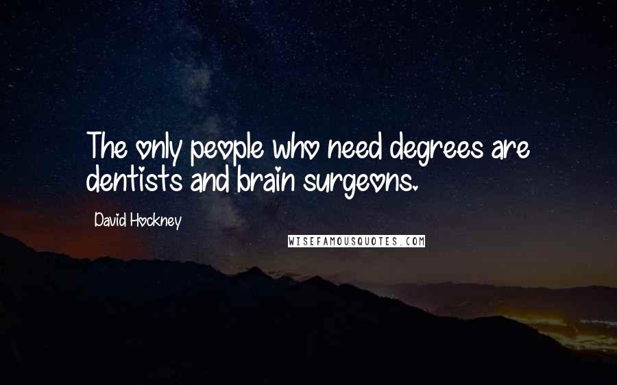 David Hockney Quotes: The only people who need degrees are dentists and brain surgeons.