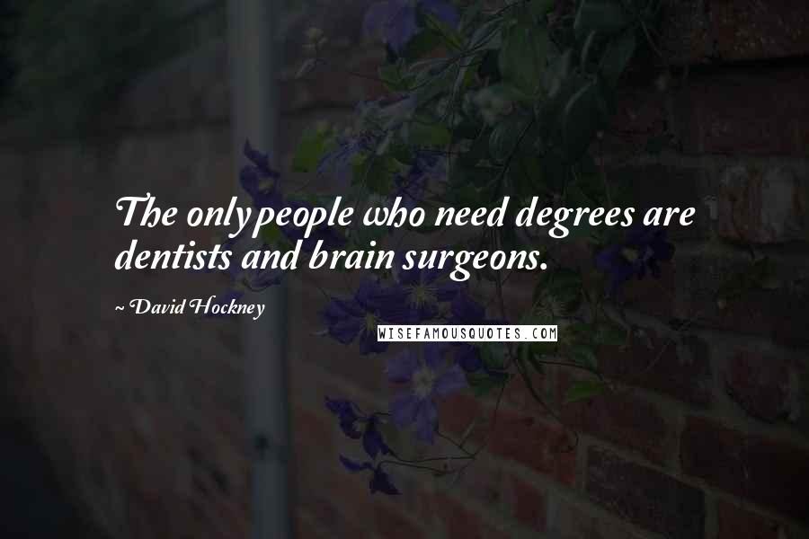 David Hockney Quotes: The only people who need degrees are dentists and brain surgeons.