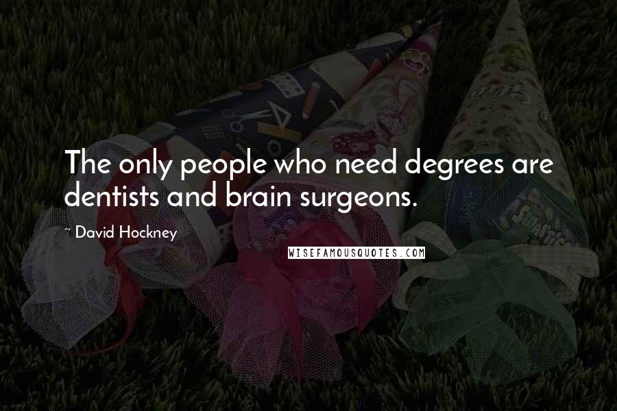 David Hockney Quotes: The only people who need degrees are dentists and brain surgeons.