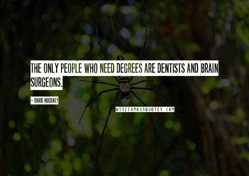 David Hockney Quotes: The only people who need degrees are dentists and brain surgeons.