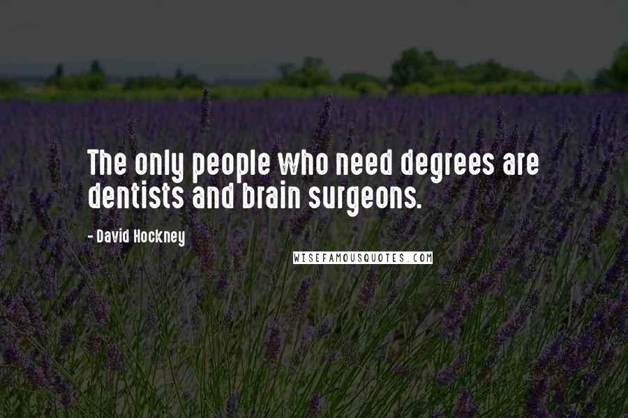 David Hockney Quotes: The only people who need degrees are dentists and brain surgeons.