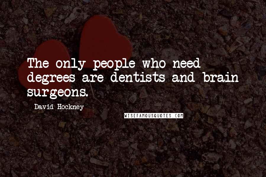 David Hockney Quotes: The only people who need degrees are dentists and brain surgeons.