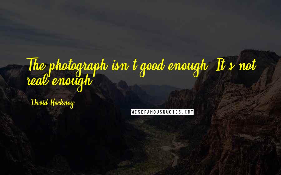 David Hockney Quotes: The photograph isn't good enough. It's not real enough.