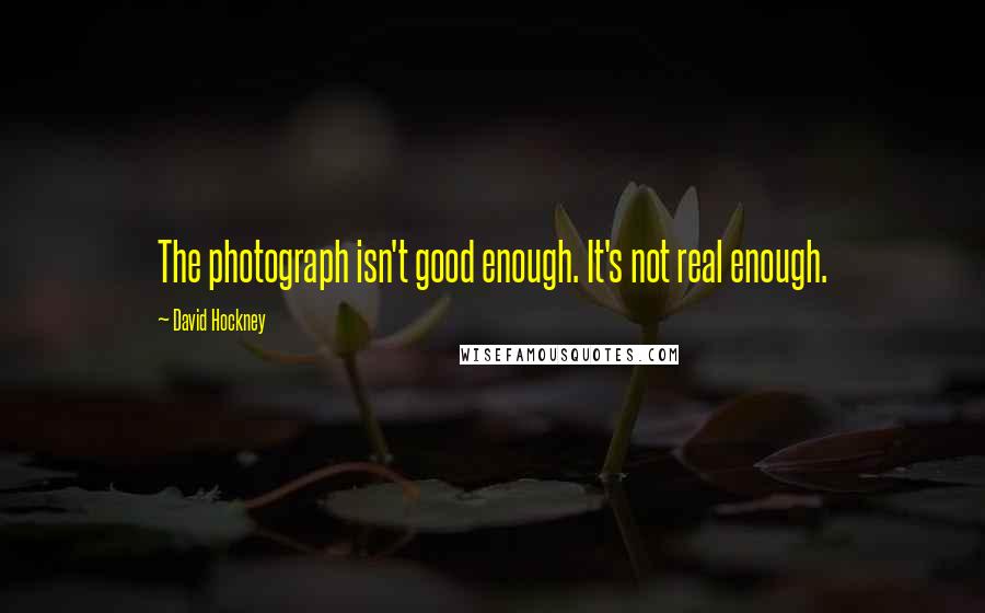 David Hockney Quotes: The photograph isn't good enough. It's not real enough.