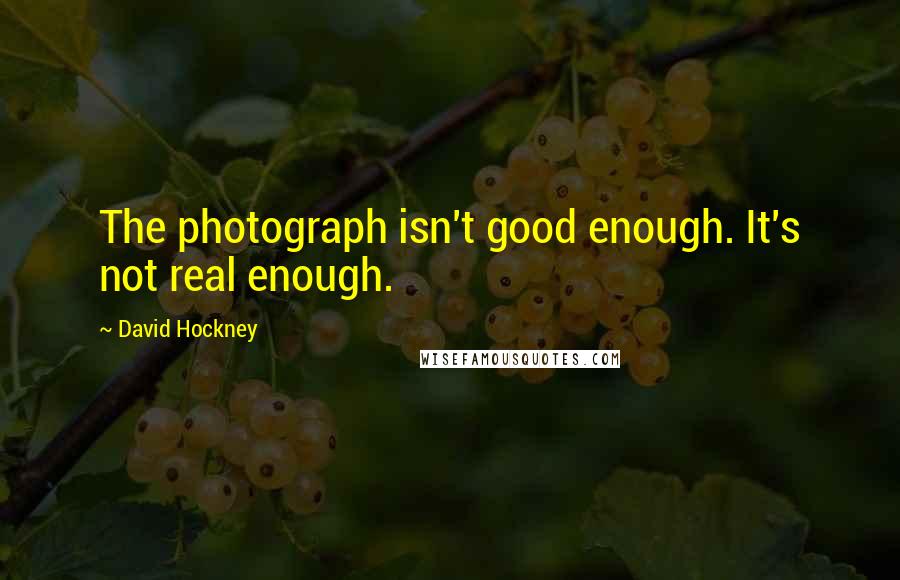 David Hockney Quotes: The photograph isn't good enough. It's not real enough.