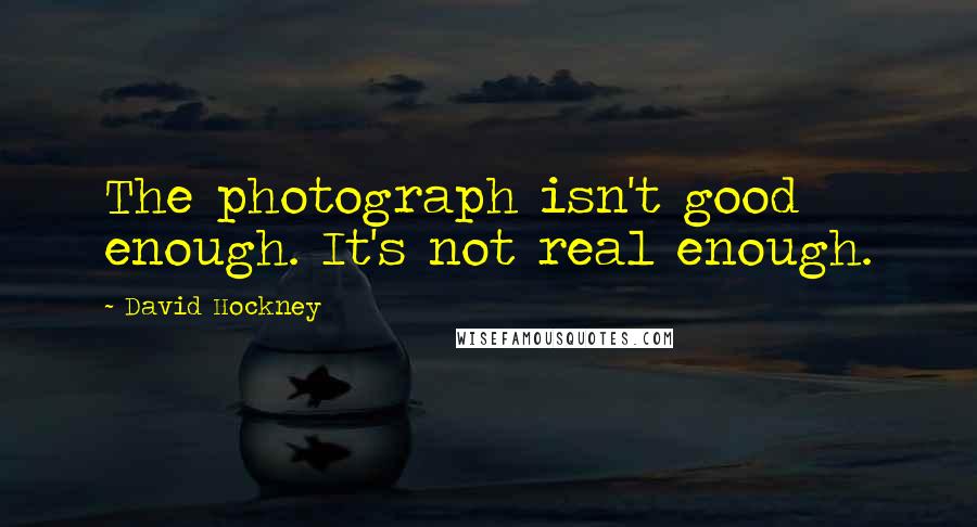 David Hockney Quotes: The photograph isn't good enough. It's not real enough.