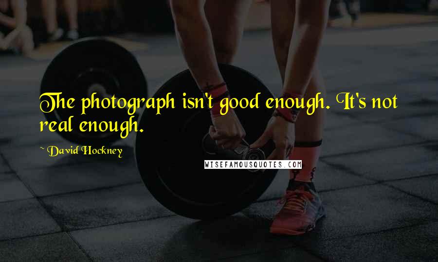 David Hockney Quotes: The photograph isn't good enough. It's not real enough.