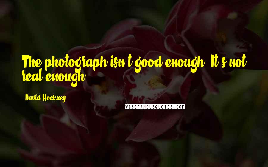 David Hockney Quotes: The photograph isn't good enough. It's not real enough.