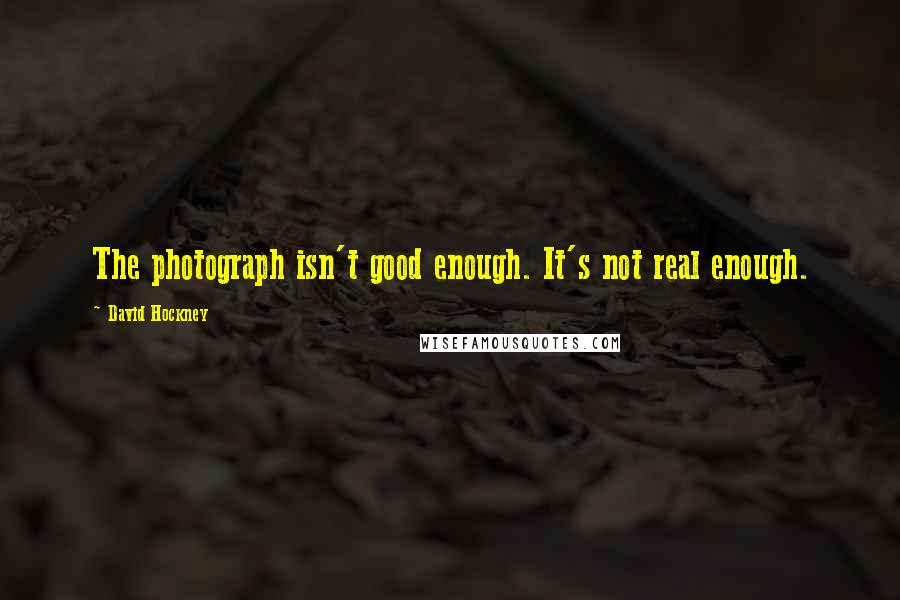 David Hockney Quotes: The photograph isn't good enough. It's not real enough.