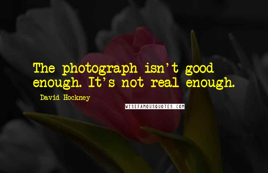 David Hockney Quotes: The photograph isn't good enough. It's not real enough.