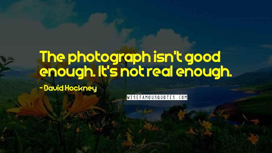 David Hockney Quotes: The photograph isn't good enough. It's not real enough.