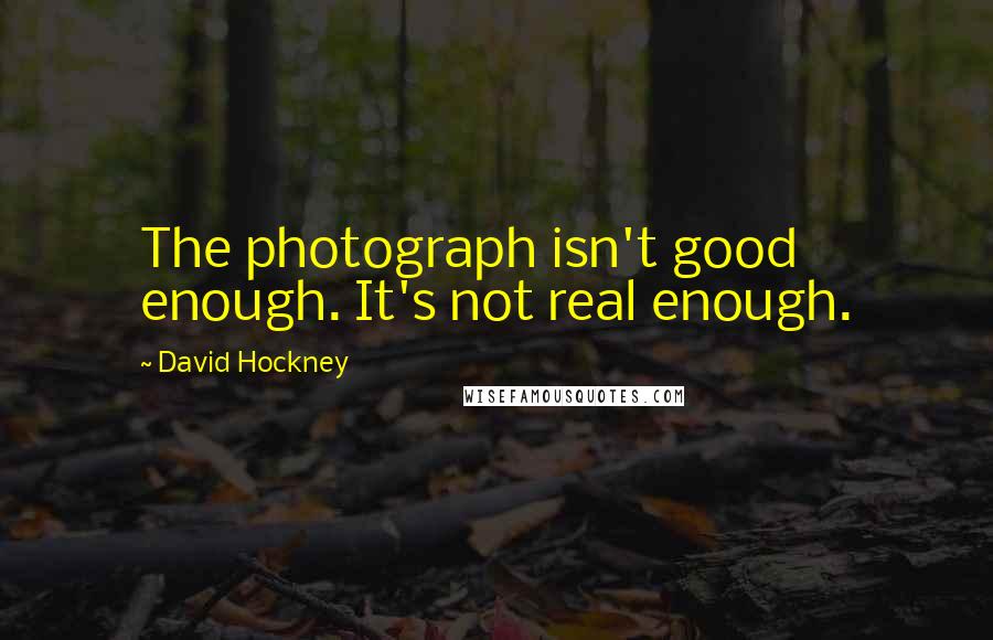 David Hockney Quotes: The photograph isn't good enough. It's not real enough.
